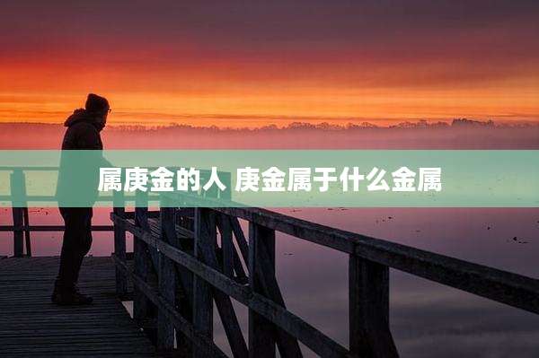 属庚金的人 庚金属于什么金属