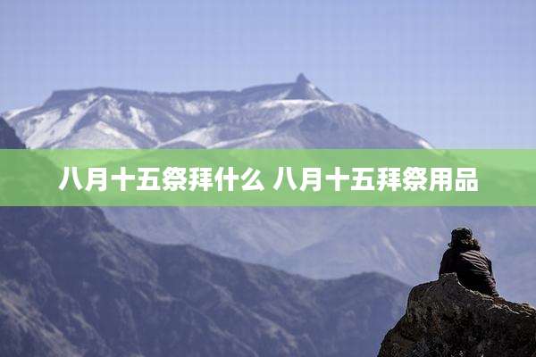 八月十五祭拜什么 八月十五拜祭用品