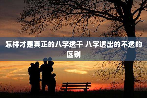 怎样才是真正的八字透干 八字透出的不透的区别