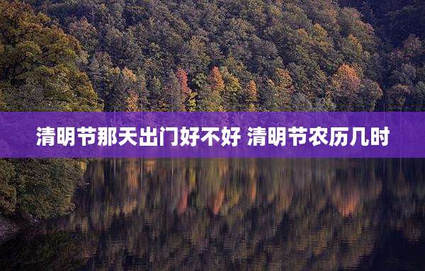 清明节那天出门好不好 清明节农历几时