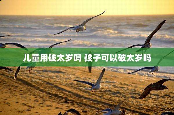 儿童用破太岁吗 孩子可以破太岁吗