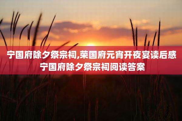 宁国府除夕祭宗祠,荣国府元宵开夜宴读后感 宁国府除夕祭宗祠阅读答案