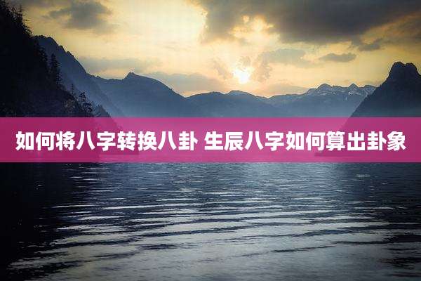 如何将八字转换八卦 生辰八字如何算出卦象