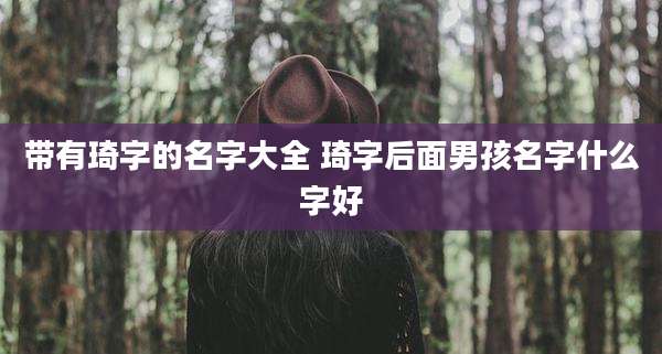 带有琦字的名字大全 琦字后面男孩名字什么字好