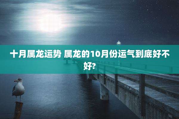 十月属龙运势 属龙的10月份运气到底好不好?