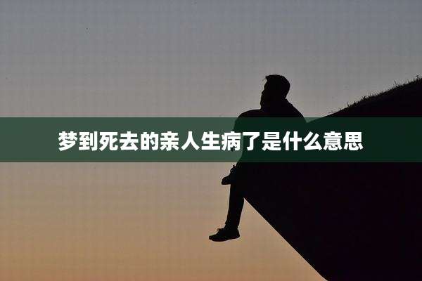 梦到死去的亲人生病了是什么意思