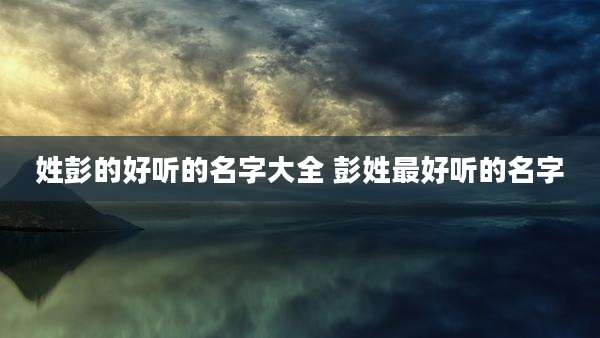 姓彭的好听的名字大全 彭姓最好听的名字