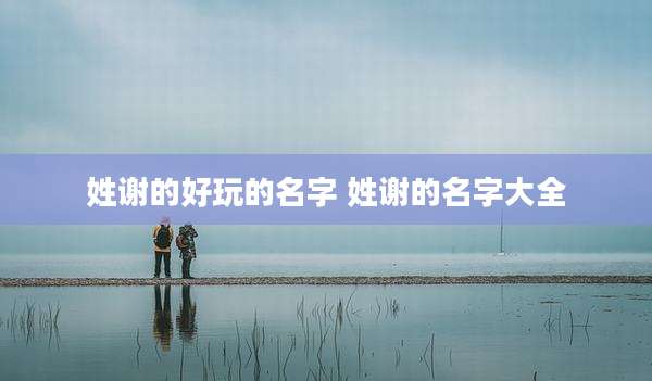 姓谢的好玩的名字 姓谢的名字大全