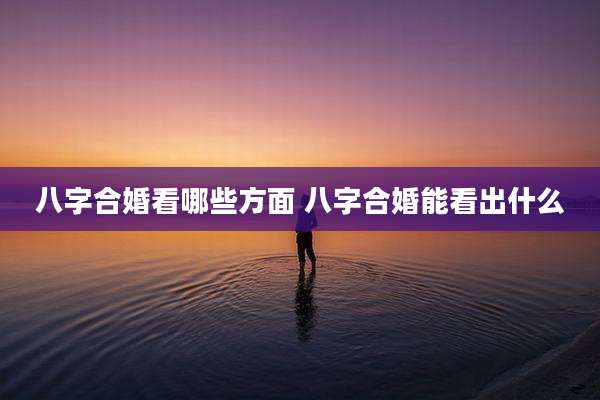 八字合婚看哪些方面 八字合婚能看出什么