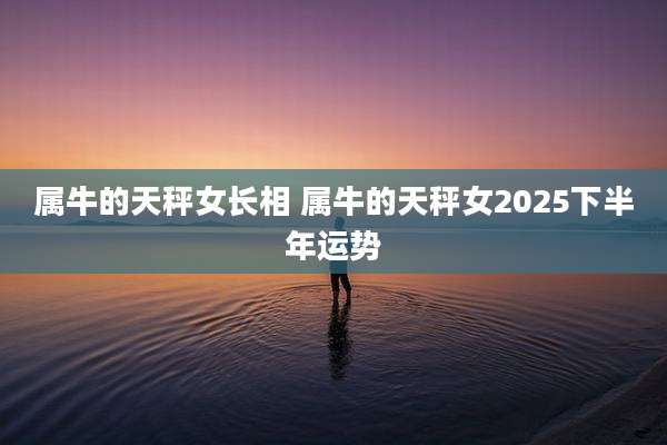 属牛的天秤女长相 属牛的天秤女2025下半年运势