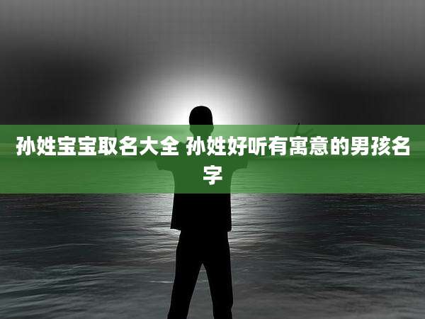 孙姓宝宝取名大全 孙姓好听有寓意的男孩名字