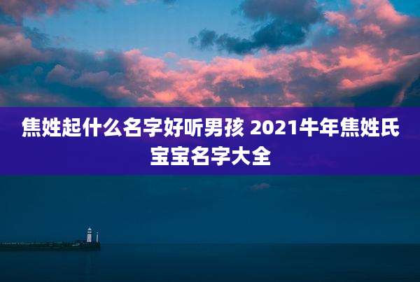 焦姓起什么名字好听男孩 2021牛年焦姓氏宝宝名字大全