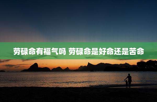 劳碌命有福气吗 劳碌命是好命还是苦命