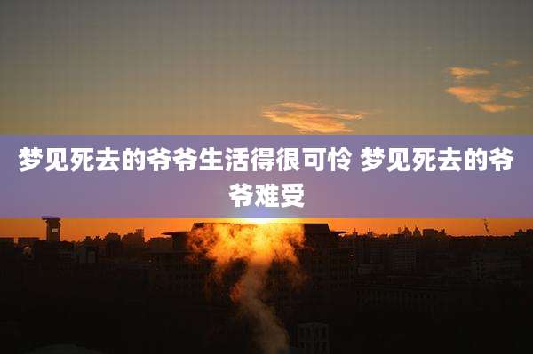 梦见死去的爷爷生活得很可怜 梦见死去的爷爷难受