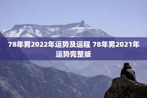 78年男2022年运势及运程 78年男2021年运势完整版