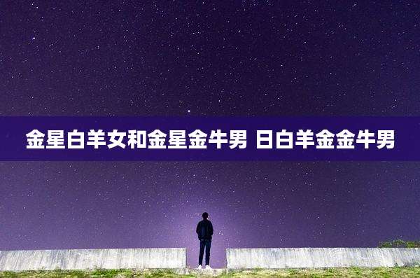 金星白羊女和金星金牛男 日白羊金金牛男