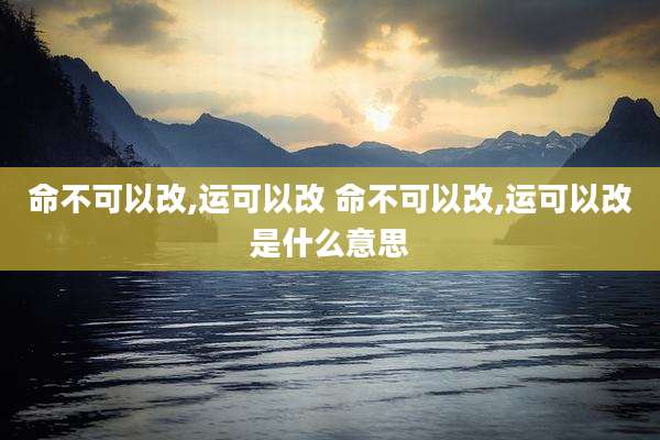 命不可以改,运可以改 命不可以改,运可以改是什么意思