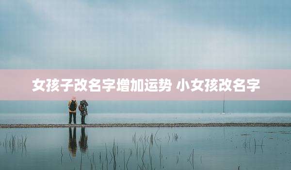 女孩子改名字增加运势 小女孩改名字