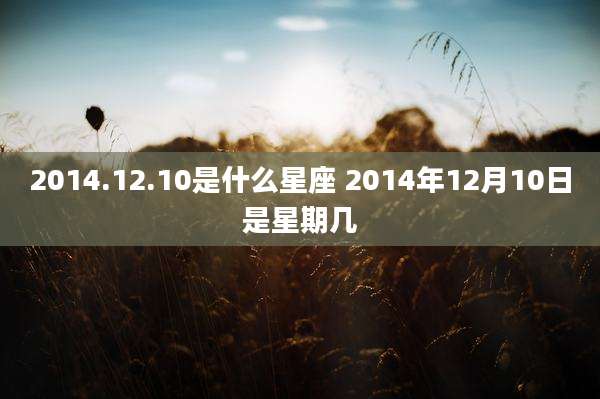 2014.12.10是什么星座 2014年12月10日是星期几