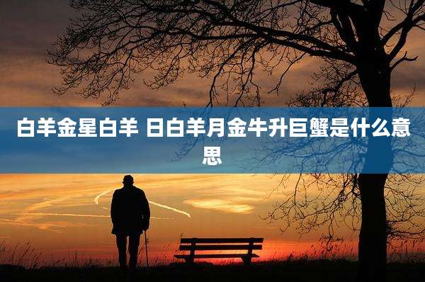 白羊金星白羊 日白羊月金牛升巨蟹是什么意思