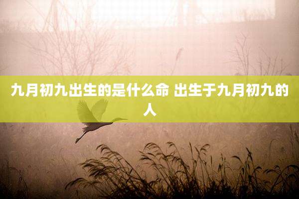 九月初九出生的是什么命 出生于九月初九的人