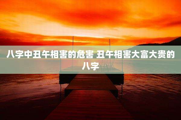 八字中丑午相害的危害 丑午相害大富大贵的八字