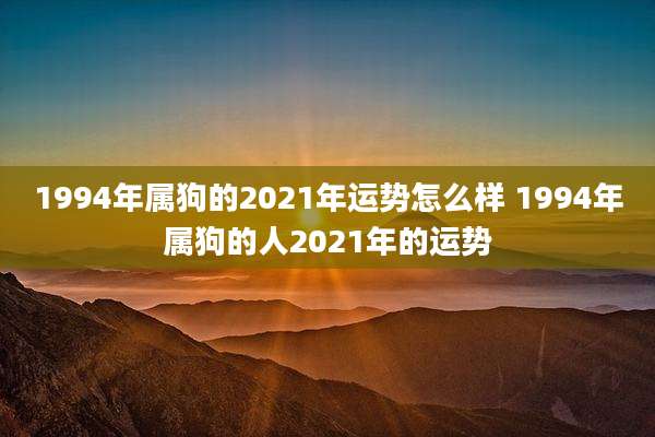 1994年属狗的2021年运势怎么样 1994年属狗的人2021年的运势