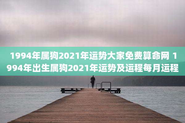 1994年属狗2021年运势大家免费算命网 1994年出生属狗2021年运势及运程每月运程