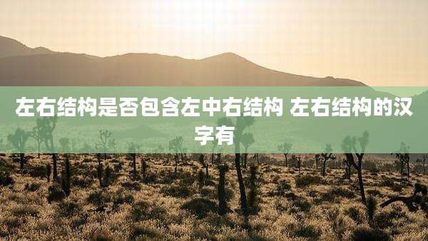 左右结构是否包含左中右结构 左右结构的汉字有