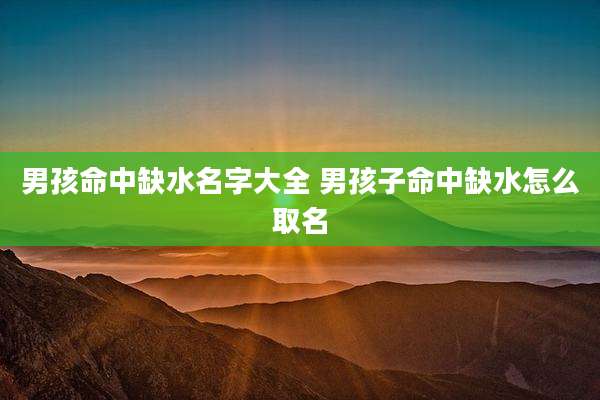 男孩命中缺水名字大全 男孩子命中缺水怎么取名