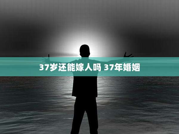 37岁还能嫁人吗 37年婚姻