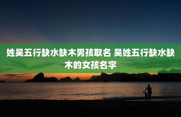 姓吴五行缺水缺木男孩取名 吴姓五行缺水缺木的女孩名字