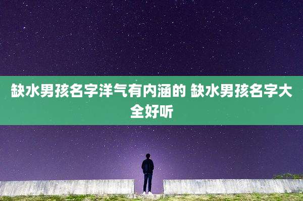 缺水男孩名字洋气有内涵的 缺水男孩名字大全好听