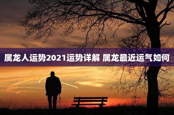 属龙人运势2021运势详解 属龙最近运气如何