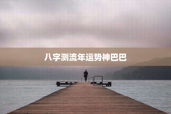 八字测流年运势神巴巴