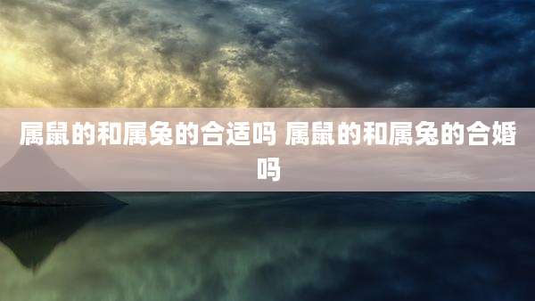 属鼠的和属兔的合适吗 属鼠的和属兔的合婚吗