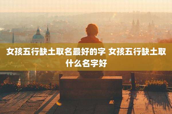 女孩五行缺土取名最好的字 女孩五行缺土取什么名字好
