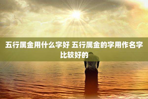 五行属金用什么字好 五行属金的字用作名字比较好的