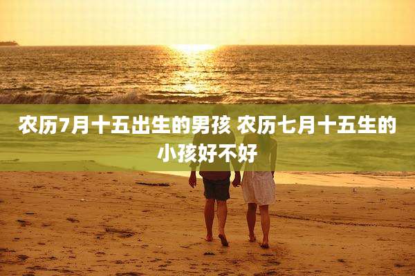 农历7月十五出生的男孩 农历七月十五生的小孩好不好