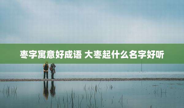 枣字寓意好成语 大枣起什么名字好听