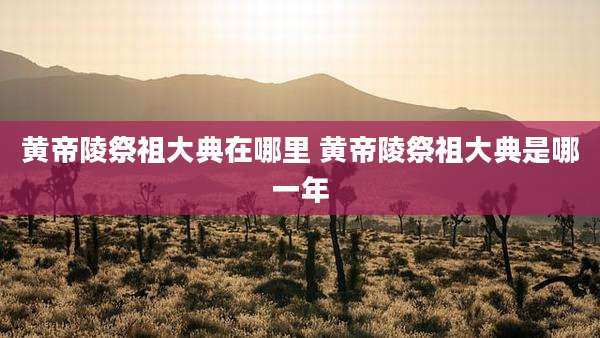 黄帝陵祭祖大典在哪里 黄帝陵祭祖大典是哪一年
