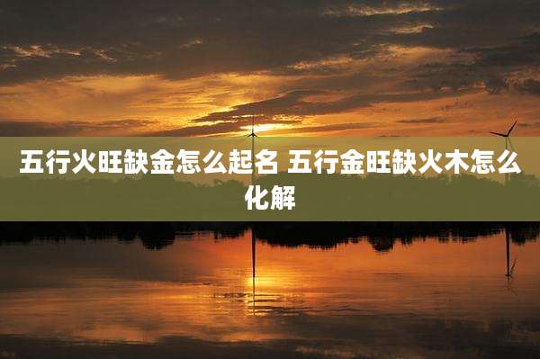 五行火旺缺金怎么起名 五行金旺缺火木怎么化解