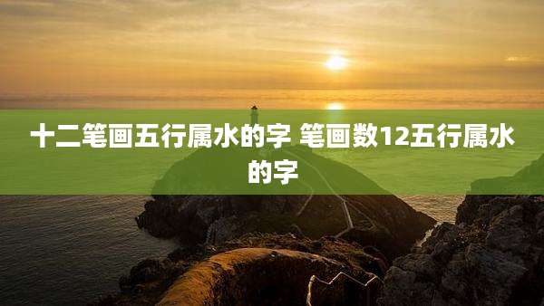 十二笔画五行属水的字 笔画数12五行属水的字