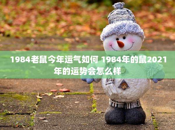 1984老鼠今年运气如何 1984年的鼠2021年的运势会怎么样