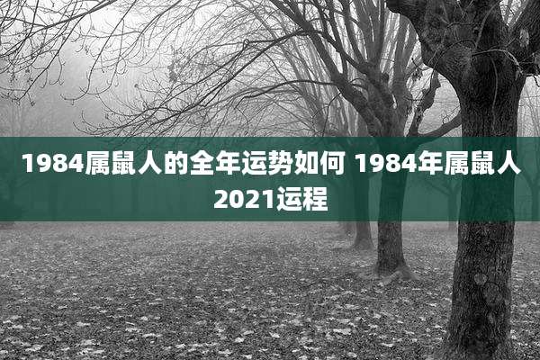 1984属鼠人的全年运势如何 1984年属鼠人2021运程