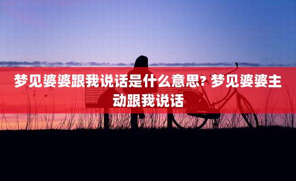 梦见婆婆跟我说话是什么意思? 梦见婆婆主动跟我说话
