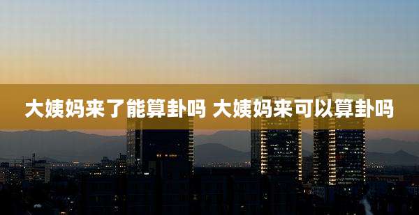 大姨妈来了能算卦吗 大姨妈来可以算卦吗