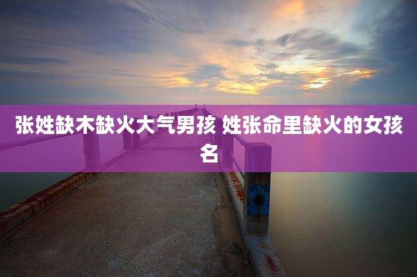 张姓缺木缺火大气男孩 姓张命里缺火的女孩名