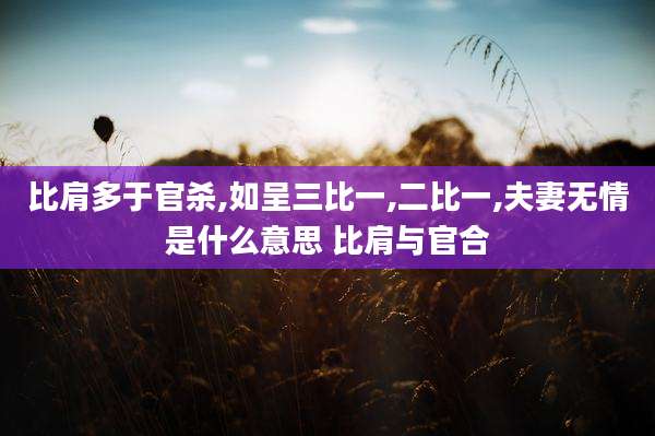 比肩多于官杀,如呈三比一,二比一,夫妻无情是什么意思 比肩与官合