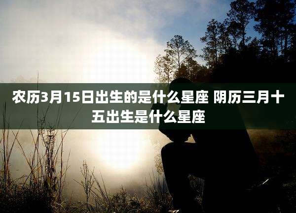 农历3月15日出生的是什么星座 阴历三月十五出生是什么星座